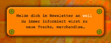 Melde dich im Newsletter an weil  du immer informiert wirst zu  neue Tracks, merchandise…